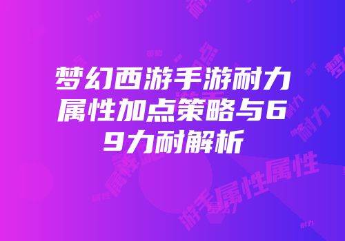 梦幻西游手游耐力属性加点策略与69力耐解析