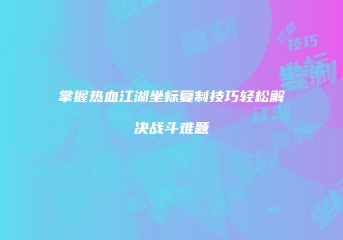 掌握热血江湖坐标复制技巧轻松解决战斗难题