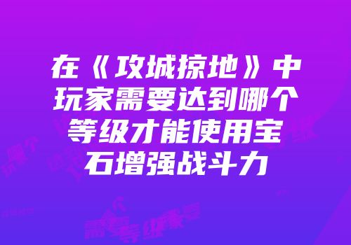 在《攻城掠地》中玩家需要达到哪个等级才能使用宝石增强战斗力