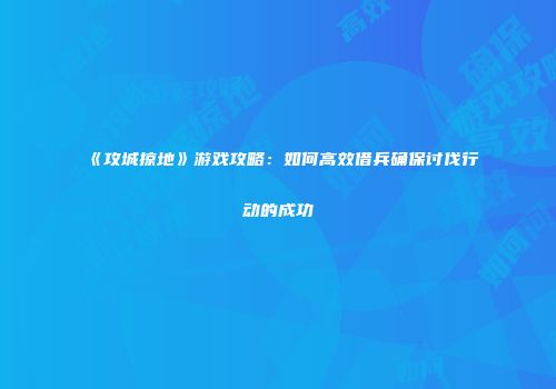 《攻城掠地》游戏攻略：如何高效借兵确保讨伐行动的成功