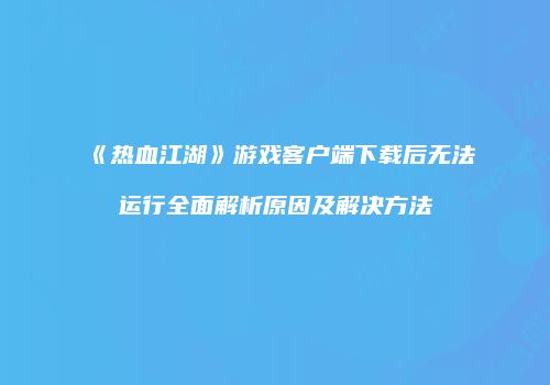 《热血江湖》游戏客户端下载后无法运行全面解析原因及解决方法