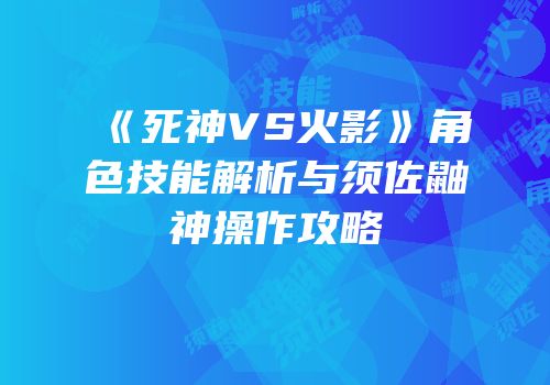 《死神VS火影》角色技能解析与须佐鼬神操作攻略