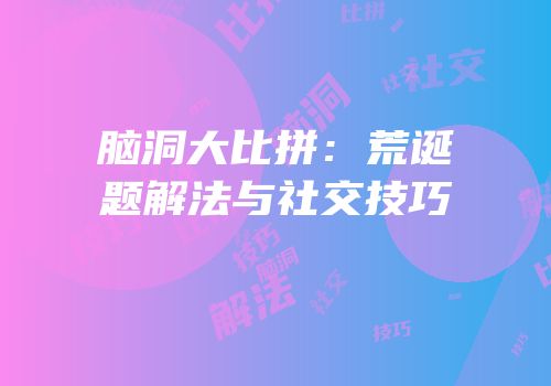 脑洞大比拼：荒诞题解法与社交技巧