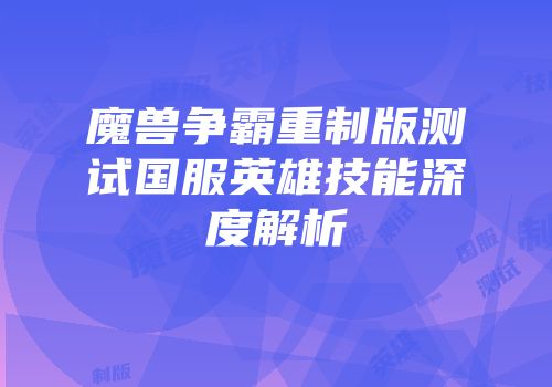 魔兽争霸重制版测试国服英雄技能深度解析