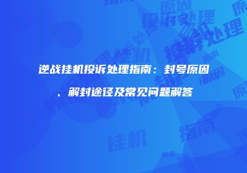 逆战挂机投诉处理指南：封号原因、解封途径及常见问题解答