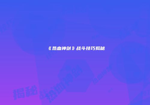 《热血神剑》战斗技巧揭秘