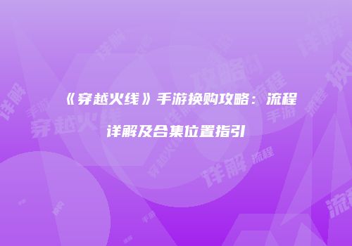 《穿越火线》手游换购攻略：流程详解及合集位置指引