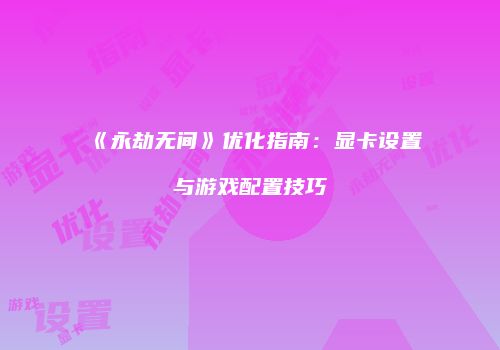 《永劫无间》优化指南：显卡设置与游戏配置技巧