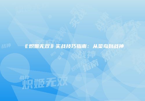 《炽姬无双》实战技巧指南：从菜鸟到战神