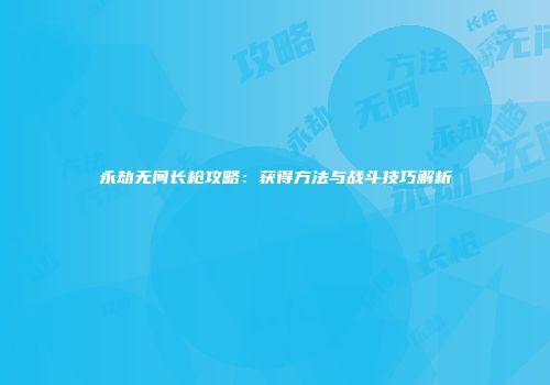 永劫无间长枪攻略：获得方法与战斗技巧解析