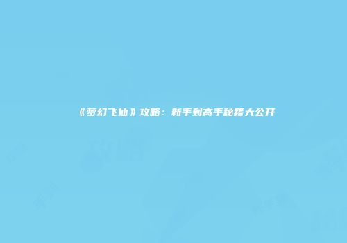《梦幻飞仙》攻略：新手到高手秘籍大公开