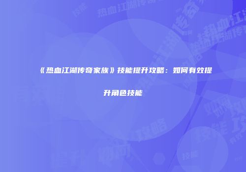 《热血江湖传奇家族》技能提升攻略:如何有效提升角色技能