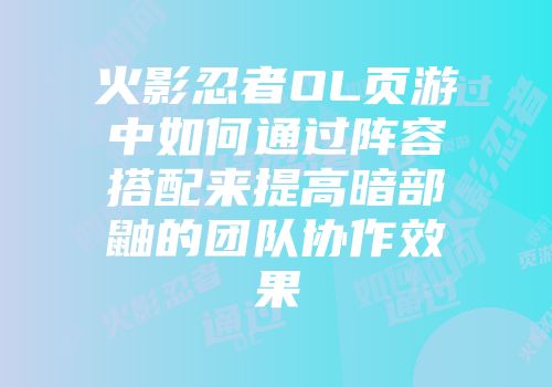 火影忍者OL页游中如何通过阵容搭配来提高暗部鼬的团队协作效果