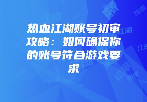 热血江湖账号初审攻略：如何确保你的账号符合游戏要求