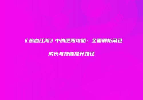 《热血江湖》中的肥阳攻略：全面解析角色成长与技能提升路径