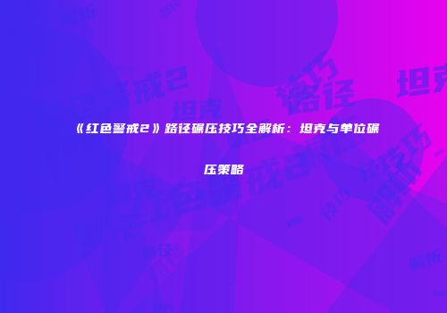 《红色警戒2》路径碾压技巧全解析：坦克与单位碾压策略