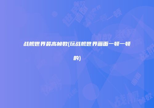 战舰世界最高帧数(玩战舰世界画面一顿一顿的)