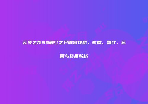 云顶之弈S6腥红之月阵容攻略：构成、羁绊、运营与装备解析