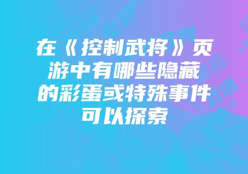 在《控制武将》页游中有哪些隐藏的彩蛋或特殊事件可以探索