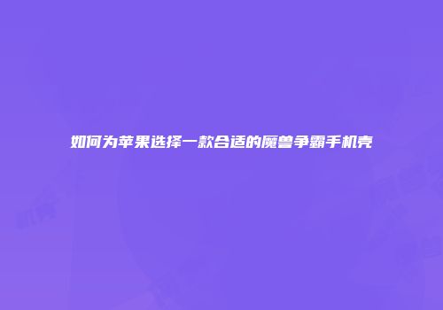 如何为苹果选择一款合适的魔兽争霸手机壳