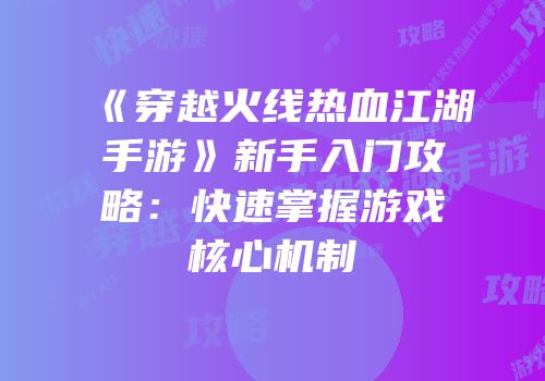 《穿越火线热血江湖手游》新手入门攻略：快速掌握游戏核心机制