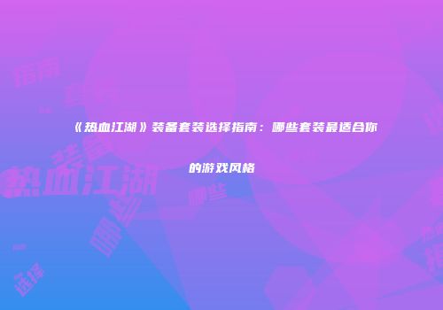 《热血江湖》装备套装选择指南：哪些套装最适合你的游戏风格