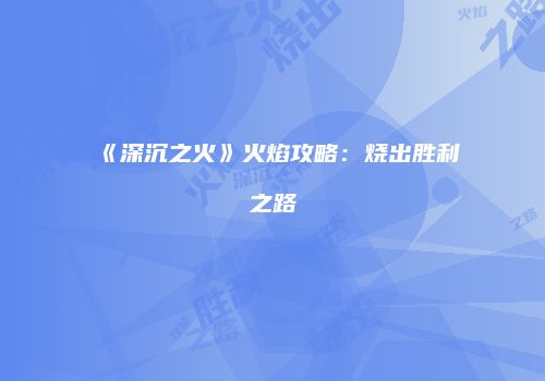 《深沉之火》火焰攻略：烧出胜利之路