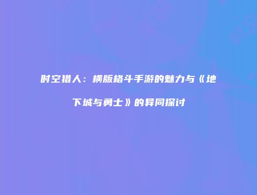时空猎人：横版格斗手游的魅力与《地下城与勇士》的异同探讨
