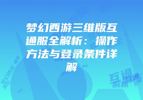 梦幻西游三维版互通服全解析：操作方法与登录条件详解