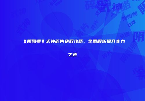 《阴阳师》式神碎片获取攻略：全面解析提升实力之道