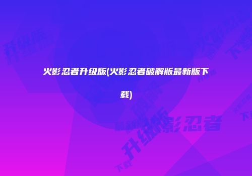 火影忍者升级版(火影忍者破解版最新版下载)