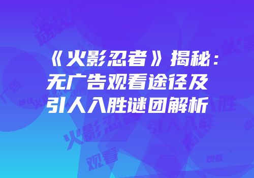 《火影忍者》揭秘：无广告观看途径及引人入胜谜团解析