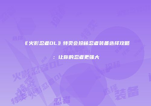 《火影忍者OL》特卖会珍稀忍者装备选择攻略：让你的忍者更强大