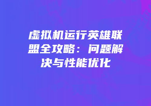虚拟机运行英雄联盟全攻略：问题解决与性能优化