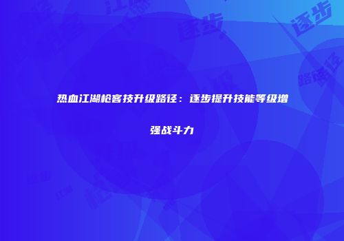 热血江湖枪客技升级路径：逐步提升技能等级增强战斗力