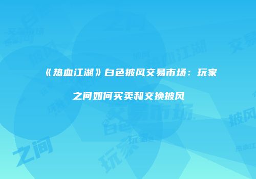 《热血江湖》白色披风交易市场：玩家之间如何买卖和交换披风