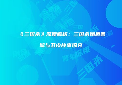 《三国杀》深度解析：三国杀角色曹髦与丑皮故事探究