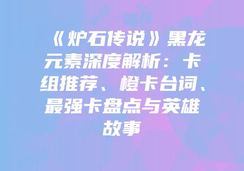 《炉石传说》黑龙元素深度解析：卡组推荐、橙卡台词、最强卡盘点与英雄故事