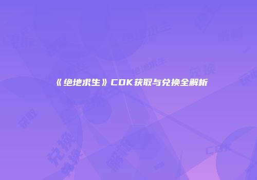 《绝地求生》CDK获取与兑换全解析