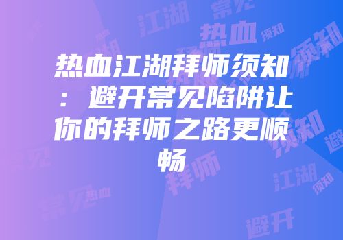 热血江湖拜师须知：避开常见陷阱让你的拜师之路更顺畅