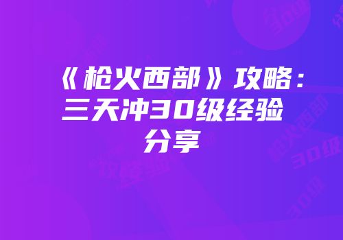 《枪火西部》攻略：三天冲30级经验分享