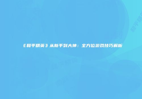 《和平精英》从新手到大神：全方位游戏技巧解析