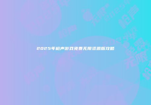 2025年枪声游戏免费无限资源版攻略
