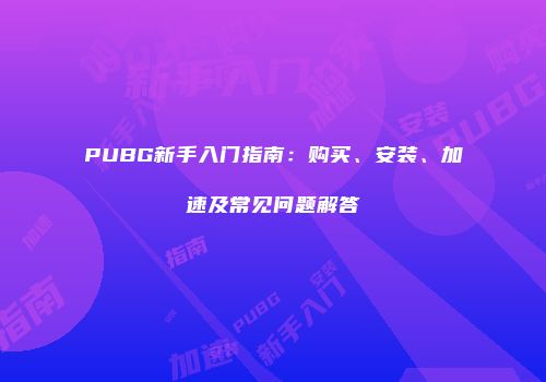 PUBG新手入门指南：购买、安装、加速及常见问题解答