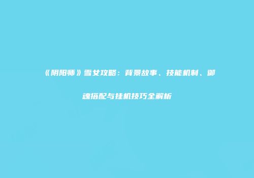 《阴阳师》雪女攻略：背景故事、技能机制、御魂搭配与挂机技巧全解析