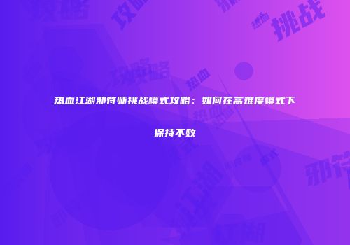 热血江湖邪符师挑战模式攻略：如何在高难度模式下保持不败