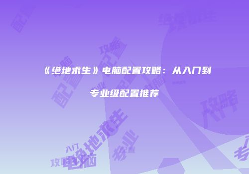 《绝地求生》电脑配置攻略：从入门到专业级配置推荐