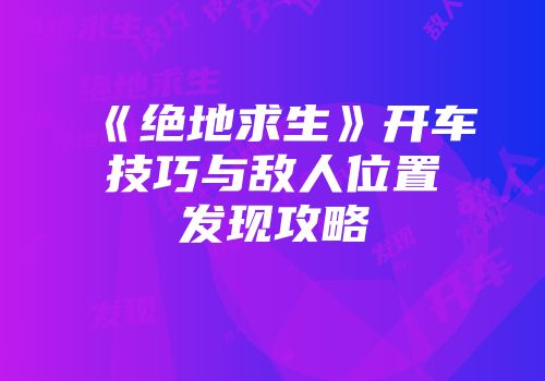 《绝地求生》开车技巧与敌人位置发现攻略