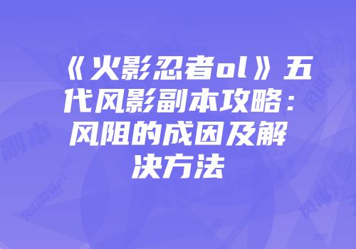 《火影忍者ol》五代风影副本攻略：风阻的成因及解决方法