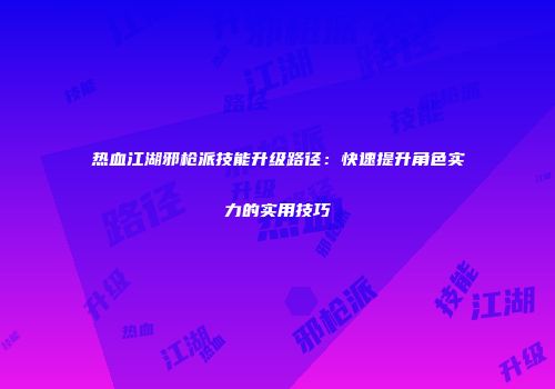 热血江湖邪枪派技能升级路径：快速提升角色实力的实用技巧